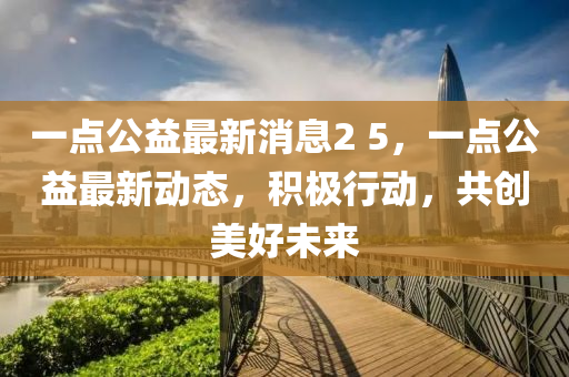 一點公益最新消息2 液壓動力機械,元件制造5，一點公益最新動態(tài)，積極行動，共創(chuàng)美好未來