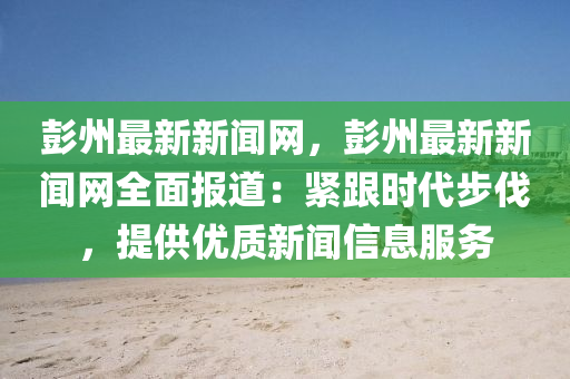 彭州最新新聞網(wǎng)，彭州最新新聞網(wǎng)全面報(bào)道：緊跟時(shí)代步伐，提供優(yōu)質(zhì)新聞信息服務(wù)液壓動(dòng)力機(jī)械,元件制造