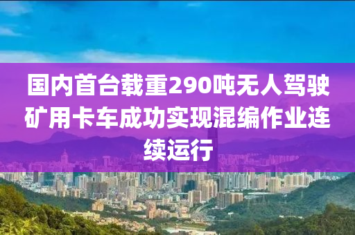 國內(nèi)首臺載重290噸無人駕駛礦用卡車成功實(shí)現(xiàn)混編作業(yè)連續(xù)運(yùn)行液壓動(dòng)力機(jī)械,元件制造