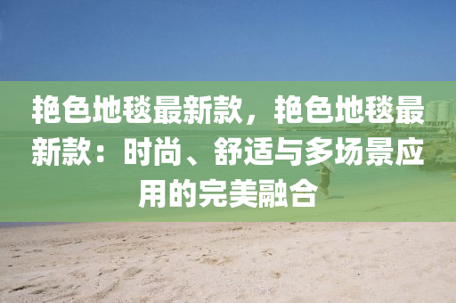 艷色地毯最新款，艷色地毯最新款：時尚、舒適與多場景應用的完美融合液壓動力機械,元件制造