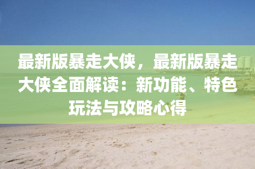 最新版暴走液壓動力機械,元件制造大俠，最新版暴走大俠全面解讀：新功能、特色玩法與攻略心得