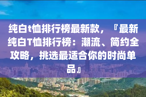 純白t恤排行榜最新款，『最新純白T恤排行榜：潮流、簡約全攻略，挑選最適合你的時尚單品』液壓動力機械,元件制造