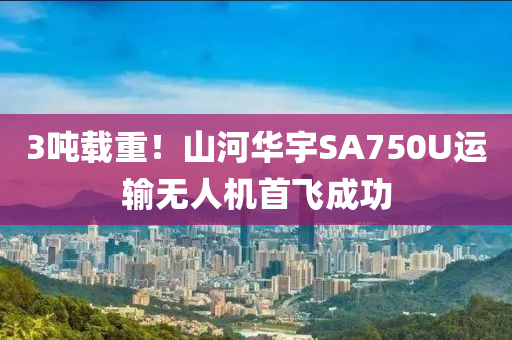 3噸載重！山河華宇SA750U運(yùn)輸無(wú)人機(jī)首飛成液壓動(dòng)力機(jī)械,元件制造功
