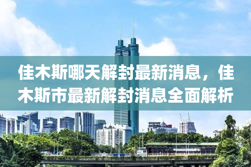 佳木斯哪天解封最新消息，佳木斯市最新解封消息全面解析液壓動(dòng)力機(jī)械,元件制造