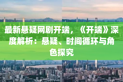 最新懸疑網(wǎng)劇開端，《開端》深度解析：懸疑、時間循環(huán)與角色探究液壓動力機械,元件制造