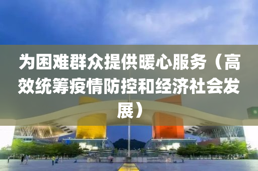 為困難群眾提供暖心服務(wù)（高效統(tǒng)籌疫情防控和經(jīng)濟(jì)社會(huì)發(fā)展）液壓動(dòng)力機(jī)械,元件制造