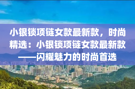小銀鎖項(xiàng)鏈女款最新款，時(shí)尚精選：小銀鎖項(xiàng)鏈女款最新款——閃耀魅力的時(shí)尚首選液壓動(dòng)力機(jī)械,元件制造