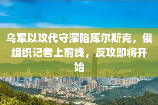 烏軍以攻代守深陷庫爾斯克，俄組織記者上前線，反攻即將開始液壓動力機械,元件制造