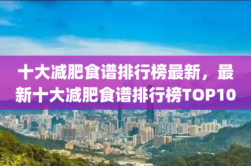 十大減肥食譜排行榜最新，最新十大減肥食譜排行榜TOP10液壓動力機械,元件制造