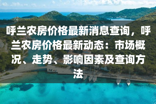 呼蘭農(nóng)房?jī)r(jià)格最新消息查詢，呼蘭農(nóng)房?jī)r(jià)格最新動(dòng)態(tài)：市場(chǎng)概況、走勢(shì)、影響因素及查詢方法液壓動(dòng)力機(jī)械,元件制造