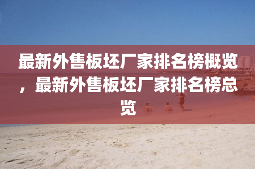 最新外售板坯廠家排名榜概覽，最新外售板坯廠家排名榜總覽液壓動力機(jī)械,元件制造