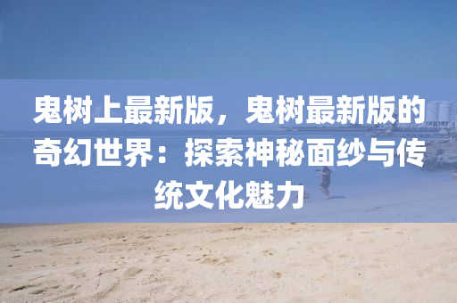 鬼樹上最新版，鬼樹最新版液壓動力機(jī)械,元件制造的奇幻世界：探索神秘面紗與傳統(tǒng)文化魅力