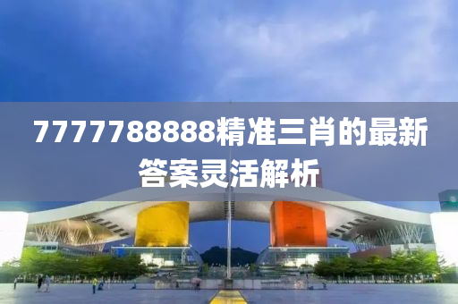 777778888液壓動力機械,元件制造8精準三肖的最新答案靈活解析