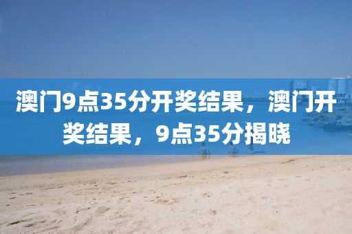 澳門9點(diǎn)35分開獎(jiǎng)結(jié)果，澳門開獎(jiǎng)結(jié)果，9點(diǎn)35分揭曉