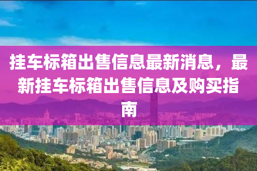 掛車標(biāo)箱出售信息最新消息，液壓動力機(jī)械,元件制造最新掛車標(biāo)箱出售信息及購買指南