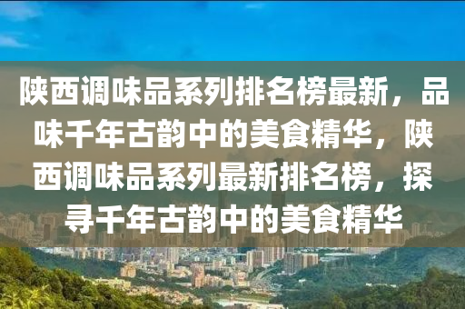 陜西調(diào)味品系列排名榜最新，品味千年古韻中的美食精華，陜西調(diào)味品系列最新排名榜，探尋千年古韻中的美食精華液壓動力機械,元件制造
