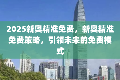 2025新奧精準免費，新奧精準免費策略，引領未來的免費模式