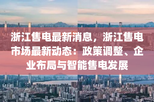 浙江售電最新消息，浙液壓動(dòng)力機(jī)械,元件制造江售電市場最新動(dòng)態(tài)：政策調(diào)整、企業(yè)布局與智能售電發(fā)展