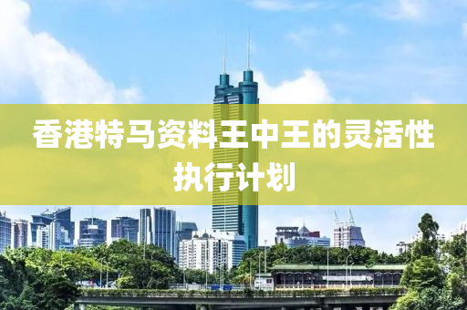 香液壓動力機械,元件制造港特馬資料王中王的靈活性執(zhí)行計劃