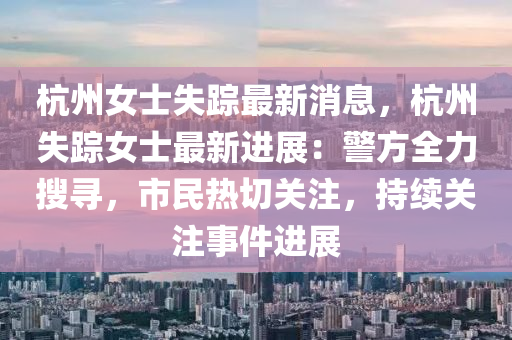 杭州女士失蹤最新消息，杭州失蹤女士最新進(jìn)展：警方全力搜尋，市民熱切關(guān)注，持續(xù)關(guān)注事件進(jìn)展液壓動(dòng)力機(jī)械,元件制造