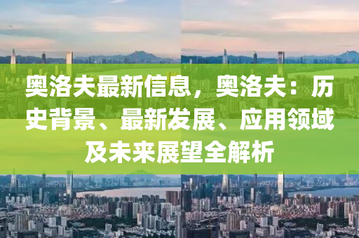 奧洛夫最新信息，奧洛夫：歷史背景、最新發(fā)展、應用領(lǐng)域及未來展望全解析液壓動力機械,元件制造