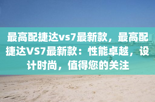 最高配捷達(dá)vs7最新款，最高配捷達(dá)VS7最新款：性能卓越，設(shè)計(jì)時(shí)尚，值液壓動(dòng)力機(jī)械,元件制造得您的關(guān)注