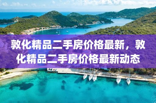 敦化精品二手房價(jià)格最新，敦化精品二手房價(jià)格最新動(dòng)態(tài)液壓動(dòng)力機(jī)械,元件制造