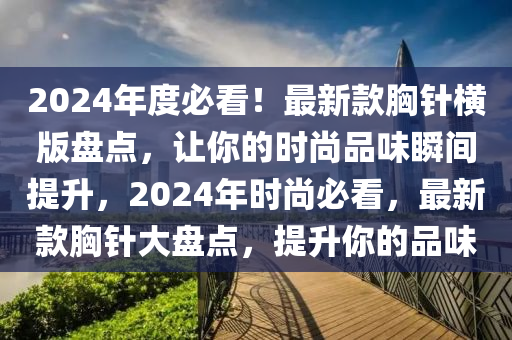 202液壓動(dòng)力機(jī)械,元件制造4年度必看！最新款胸針橫版盤點(diǎn)，讓你的時(shí)尚品味瞬間提升，2024年時(shí)尚必看，最新款胸針大盤點(diǎn)，提升你的品味