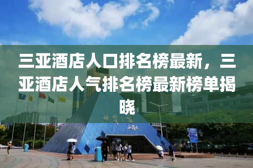 三亞酒店人口排名榜最新，三亞酒店人氣排名榜最新榜單揭曉液壓動(dòng)力機(jī)械,元件制造
