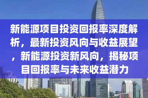 新能源項(xiàng)目投資回報(bào)率深度解析，最新投資風(fēng)向與收益展望，新能源投資新風(fēng)向，揭秘項(xiàng)目回報(bào)率與未來收益潛力液壓動力機(jī)械,元件制造