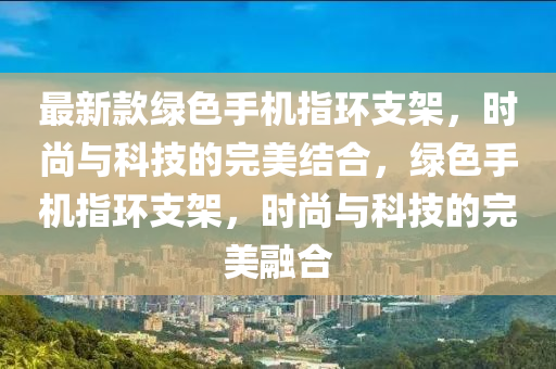 最新款綠色手機(jī)指環(huán)支架，時(shí)尚與科技的完美結(jié)合，綠色手機(jī)指環(huán)支架，時(shí)尚與科技的完美融合液壓動(dòng)力機(jī)械,元件制造