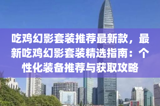 吃雞幻影套裝推薦最新款，最新吃雞幻影套裝精選指南：個(gè)性化裝備推薦與獲取攻略液壓動(dòng)力機(jī)械,元件制造