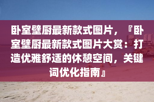 臥室壁廚最新款式圖片液壓動力機械,元件制造，『臥室壁廚最新款式圖片大賞：打造優(yōu)雅舒適的休憩空間，關(guān)鍵詞優(yōu)化指南』