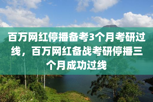 百萬網(wǎng)紅停播備考3個月考研過線，百萬網(wǎng)紅備戰(zhàn)考研停播三個月成功過線液壓動力機(jī)械,元件制造