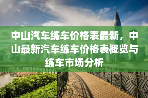 中山汽車(chē)練車(chē)價(jià)格表最新，中山最新汽車(chē)練車(chē)價(jià)格表概覽與練車(chē)市場(chǎng)分析液壓動(dòng)力機(jī)械,元件制造