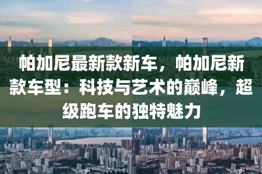 液壓動(dòng)力機(jī)械,元件制造帕加尼最新款新車，帕加尼新款車型：科技與藝術(shù)的巔峰，超級(jí)跑車的獨(dú)特魅力
