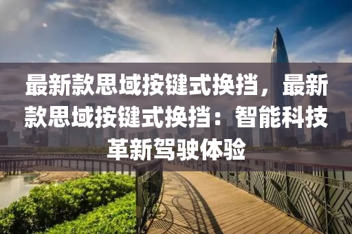 最新款思域按鍵式換擋，最新款思域按鍵式換擋：智能科技革新駕駛體驗液壓動力機械,元件制造