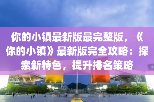 你的小鎮(zhèn)最新版最完整版，《你的小鎮(zhèn)》最新版完全攻略：探索新特色，提升排名策略液壓動力機械,元件制造