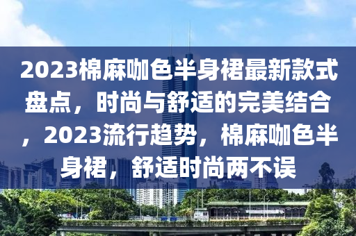 2023棉麻咖色半身裙最新款式盤點(diǎn)，時(shí)尚與舒適的完美結(jié)合，2023流行趨勢(shì)，棉麻咖色半身裙，舒適時(shí)尚兩不誤液壓動(dòng)力機(jī)械,元件制造