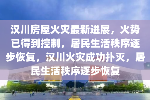漢川房屋火災(zāi)最新進(jìn)展，火勢(shì)已得到控制，居民生活秩序逐步恢復(fù)，漢川火災(zāi)成功撲滅，居民生活秩序逐步恢復(fù)液壓動(dòng)力機(jī)械,元件制造