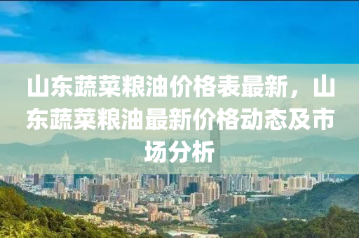 山東蔬菜糧油價(jià)格表最新，山東蔬菜糧油最新價(jià)格動(dòng)態(tài)及市場(chǎng)分析液壓動(dòng)力機(jī)械,元件制造