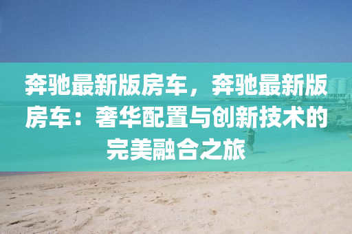 奔馳最新版房車(chē)，奔馳最新版房車(chē)：奢華配置與液壓動(dòng)力機(jī)械,元件制造創(chuàng)新技術(shù)的完美融合之旅