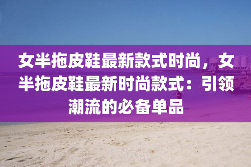 女半拖皮鞋最新款式時(shí)尚，女半拖皮鞋最新時(shí)尚款式：引領(lǐng)潮流的必備單品液壓動(dòng)力機(jī)械,元件制造