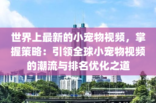 世界上最新的小寵物視頻，掌握策略：引領(lǐng)全球小寵物視頻的潮流與排名優(yōu)化之道液壓動力機械,元件制造