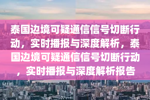 泰國(guó)邊境可疑通信信號(hào)切斷行動(dòng)，實(shí)時(shí)播報(bào)與深度解析，泰國(guó)邊境可疑通信信號(hào)切斷行動(dòng)，實(shí)時(shí)播報(bào)與深度解液壓動(dòng)力機(jī)械,元件制造析報(bào)告