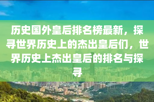 歷史國外皇后排名液壓動(dòng)力機(jī)械,元件制造榜最新，探尋世界歷史上的杰出皇后們，世界歷史上杰出皇后的排名與探尋