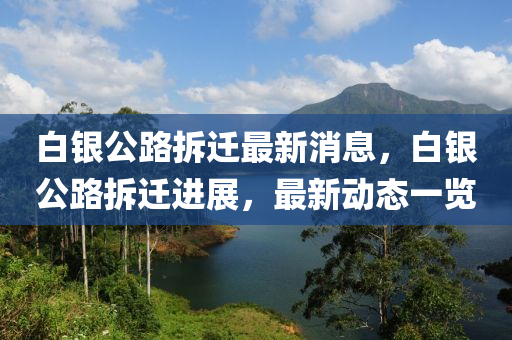 白銀公路拆遷最新消息，白銀公路拆遷進(jìn)展，最新動(dòng)態(tài)一覽液壓動(dòng)力機(jī)械,元件制造