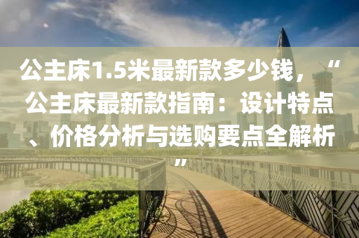 公主床1.5米最新款多少錢，“公主床最新款指南：設(shè)計(jì)特點(diǎn)、價(jià)格分析與選購要點(diǎn)全解析”液壓動力機(jī)械,元件制造
