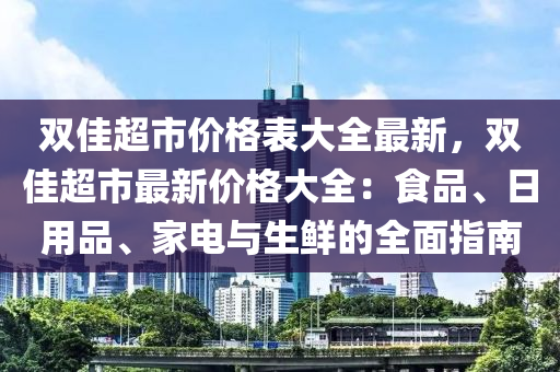 雙佳超市價(jià)格表大全最新，雙佳超市最新價(jià)格大全：食品、日用品、家電與生鮮的全面指南液壓動(dòng)力機(jī)械,元件制造