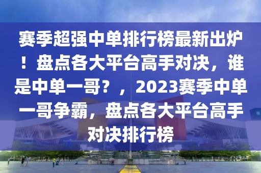 賽季超強(qiáng)中單排行榜最新出爐！盤點(diǎn)各液壓動力機(jī)械,元件制造大平臺高手對決，誰是中單一哥？，2023賽季中單一哥爭霸，盤點(diǎn)各大平臺高手對決排行榜